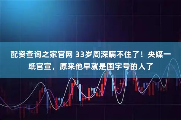 配资查询之家官网 33岁周深瞒不住了！央媒一纸官宣，原来他早就是国字号的人了