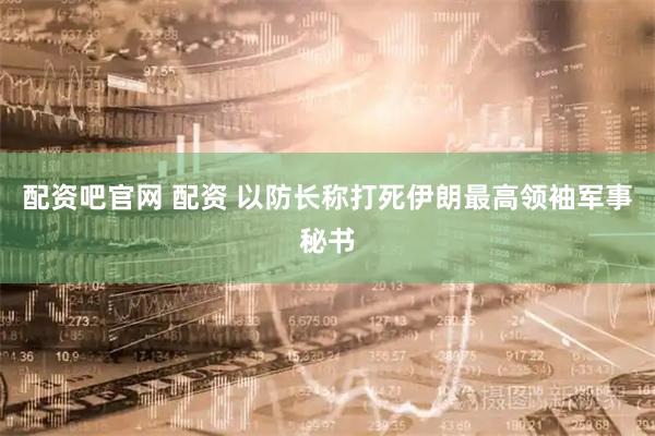 配资吧官网 配资 以防长称打死伊朗最高领袖军事秘书