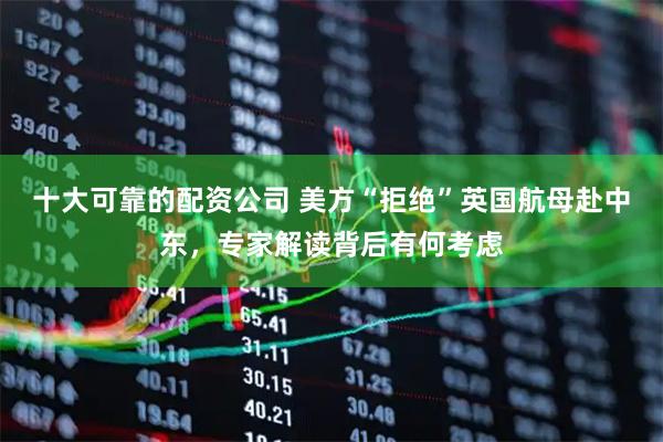 十大可靠的配资公司 美方“拒绝”英国航母赴中东，专家解读背后有何考虑