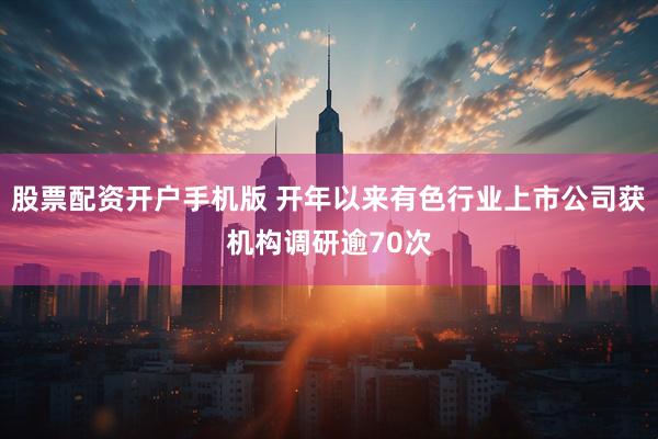 股票配资开户手机版 开年以来有色行业上市公司获机构调研逾70次