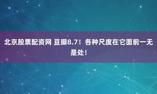 北京股票配资网 豆瓣8.7！各种尺度在它面前一无是处！