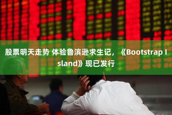 股票明天走势 体验鲁滨逊求生记，《Bootstrap Island》现已发行