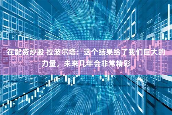 在配资炒股 拉波尔塔：这个结果给了我们巨大的力量，未来几年会非常精彩