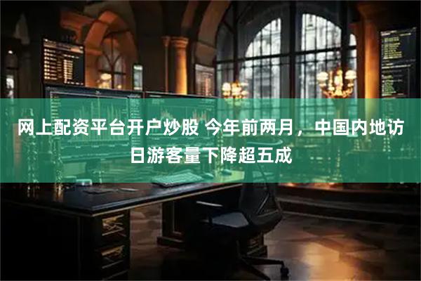网上配资平台开户炒股 今年前两月，中国内地访日游客量下降超五成