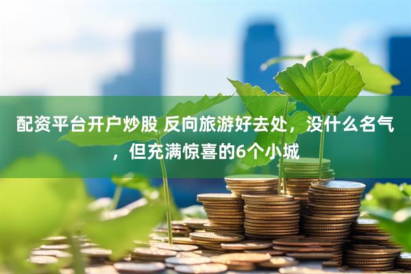配资平台开户炒股 反向旅游好去处，没什么名气，但充满惊喜的6个小城