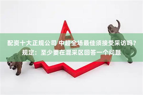 配资十大正规公司 中超全场最佳须接受采访吗？规定：至少要在混采区回答一个问题