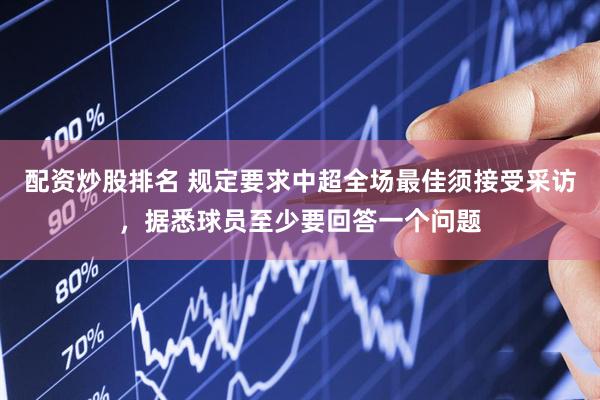 配资炒股排名 规定要求中超全场最佳须接受采访，据悉球员至少要回答一个问题