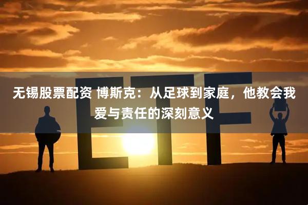 无锡股票配资 博斯克：从足球到家庭，他教会我爱与责任的深刻意义