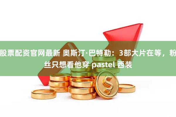 股票配资官网最新 奥斯汀·巴特勒：3部大片在等，粉丝只想看他穿 pastel 西装